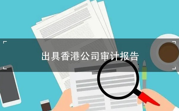 出具香港公司审计报告：流程、要求和注意事项
