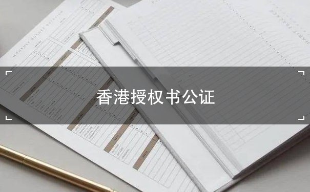 香港授权书公证：了解授权书公证的重要性和流程