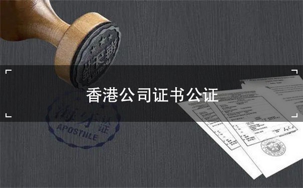 香港公司证书公证：了解流程和注意事项