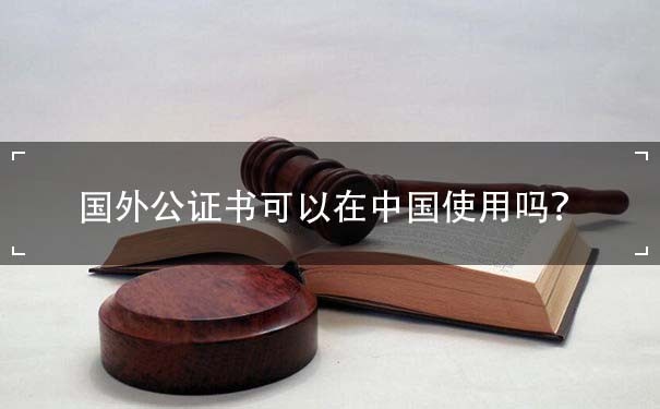 国外公证书可以在中国使用吗？