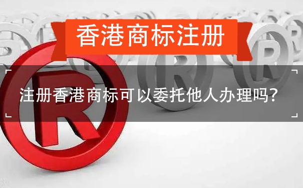 注册香港商标可以委托他人办理吗？