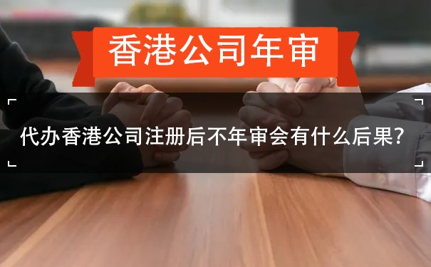 代办香港公司注册后不年审会有什么后果？