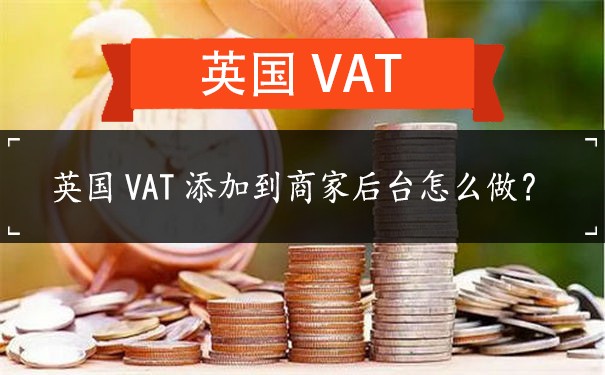 英国VAT添加到商家后台怎么做？
