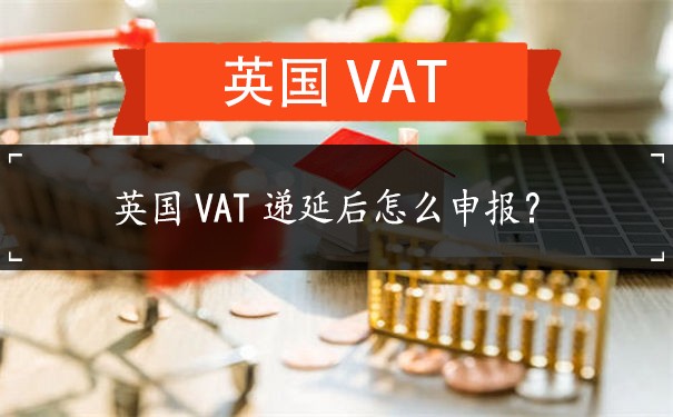 英国VAT递延后怎么申报？