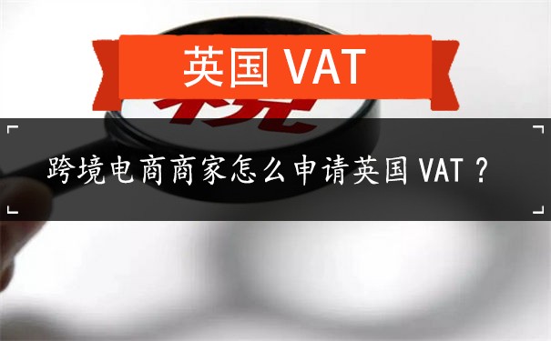 跨境电商商家怎么申请英国VAT