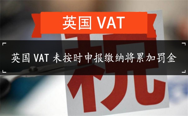 英国VAT未按时申报缴纳将累加罚金