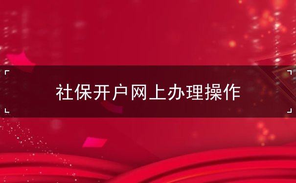 社保开户网上办理操作 社保开户网上办理操作