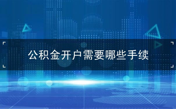 公积金开户需要哪些手续 公积金开户需要哪些手续