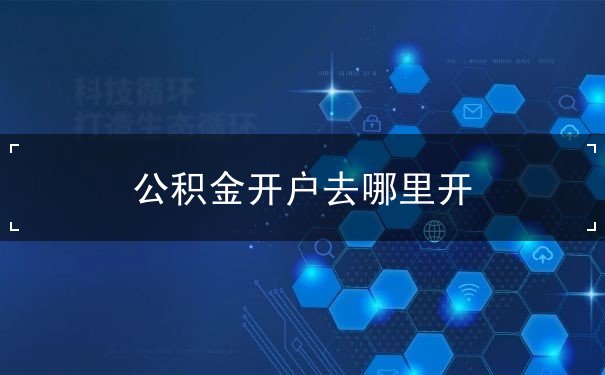 公积金开户去哪里开 公积金开户去哪里开