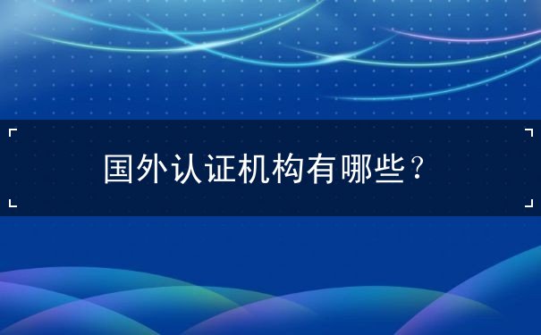 国外认证机构有哪些? 国外认证机构有哪些?