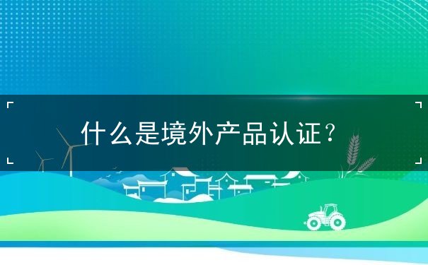 什么是境外产品认证? 什么是境外产品认证?