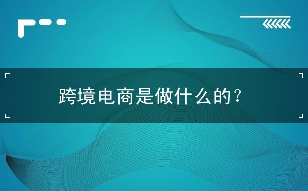 跨境电商是做什么的? 跨境电商是做什么的?