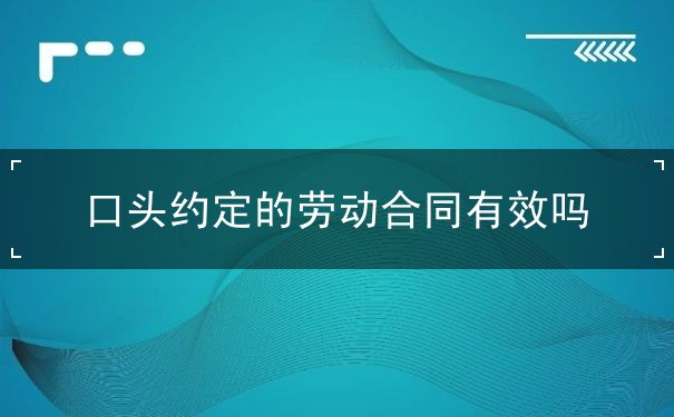 口头约定的劳动合同有效吗 口头约定的劳动合同有效吗