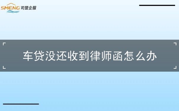 车贷没还收到律师函怎么办 车贷没还收到律师函怎么办