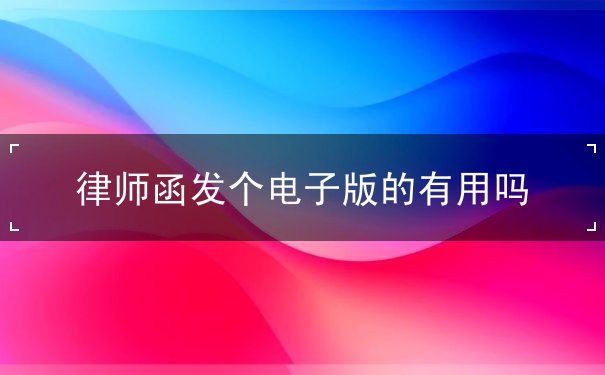 律师函发个电子版的有用吗