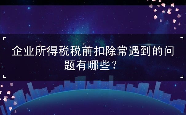 企业所得税税前扣除遇到问题哪些