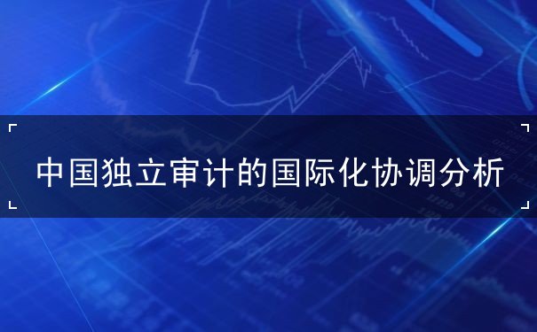 中国独立审计的国际化协调分析 中国独立审计的国际化协调分析