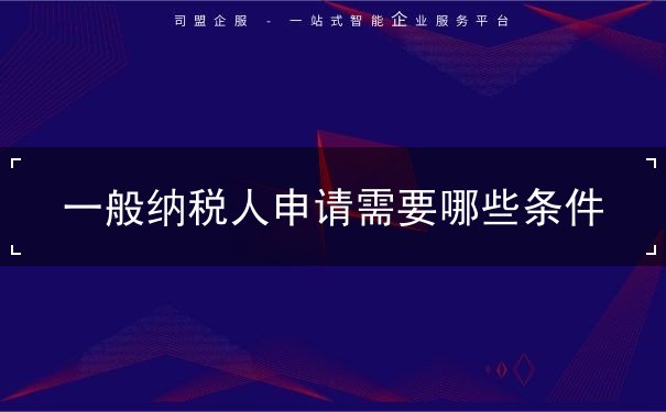 一般纳税人申请需要哪些条件 一般纳税人申请需要哪些条件
