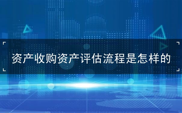 资产收购资产评估流程是怎样的,资产收购的特征,资产收购与购买资产式兼并的区别 资产收购资产评估流程是怎样的,资产收购的特征,资产收购与购买资产式兼并的区别