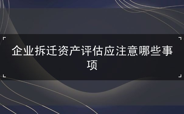 企业拆迁资产评估应注意哪些事项,企业拆迁补偿包括哪些,企业拆迁还是腾退 企业拆迁资产评估应注意哪些事项,企业拆迁补偿包括哪些,企业拆迁还是腾退