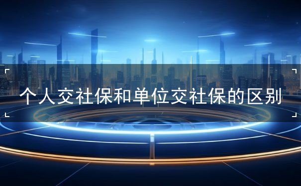 个人交社保和单位交社保的区别 个人交社保和单位交社保的区别