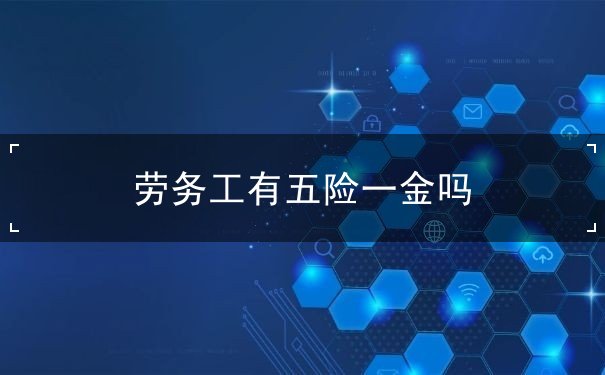 劳务工有五险一金吗 劳务工有五险一金吗