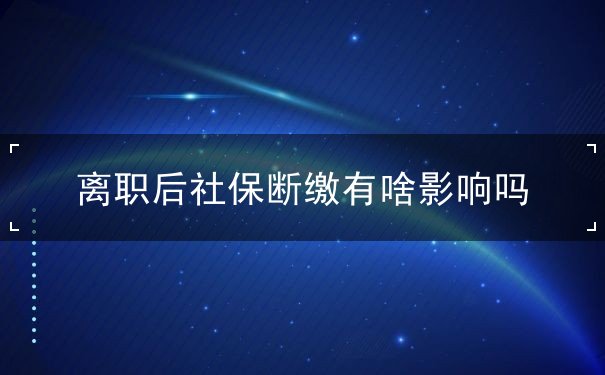 离职后社保断缴有啥影响吗 离职后社保断缴有啥影响吗