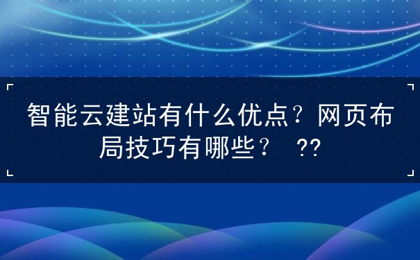 智能云建站有什么优点?网页布局技巧有哪些? 智能云建站有什么优点?网页布局技巧有哪些?