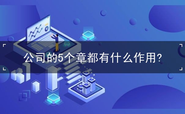 公司的5个章都有什么作用 公司的5个章都有什么作用