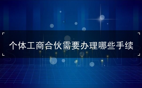 个体工商合伙需要办理哪些手续 个体工商合伙需要办理哪些手续