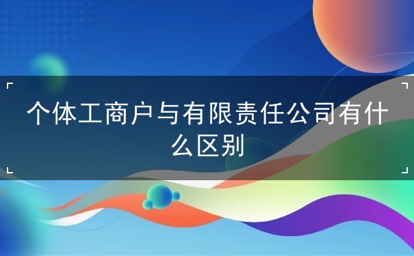 个体工商户与有限责任公司的区别 个体工商户与有限责任公司的区别
