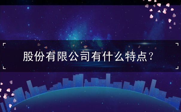股份有限公司有什么特点 股份有限公司有什么特点