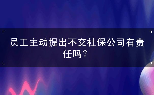 员工主动提出不交社保公司有责任吗? 员工主动提出不交社保公司有责任吗?
