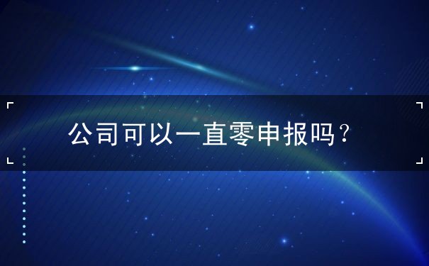 公司可以一直零申报 公司可以一直零申报