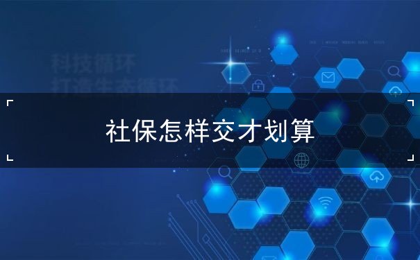 社保怎样交才划算 社保怎样交才划算
