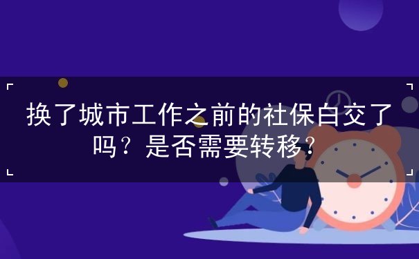 换了城市工作之前的社保白交了吗?是否需要转移? 换了城市工作之前的社保白交了吗?是否需要转移?