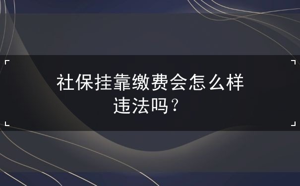 社保挂靠缴费会怎么样 社保挂靠缴费会怎么样