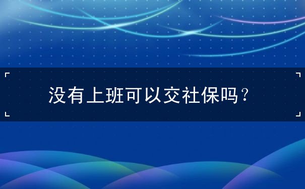 没有上班可以交社保吗 没有上班可以交社保吗
