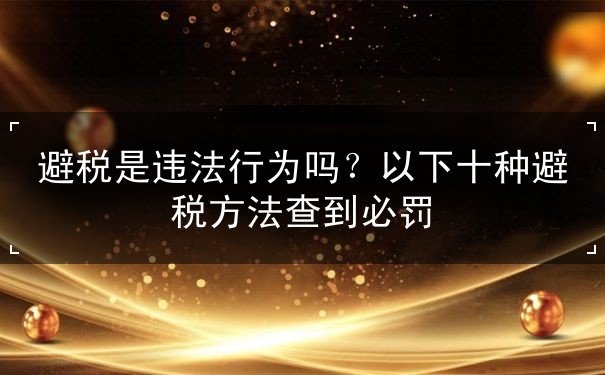 避税是违法行为吗?以下十种避税方法查到必罚 避税是违法行为吗?以下十种避税方法查到必罚