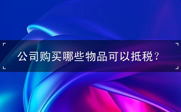 公司购买哪些物品可以抵税 公司购买哪些物品可以抵税