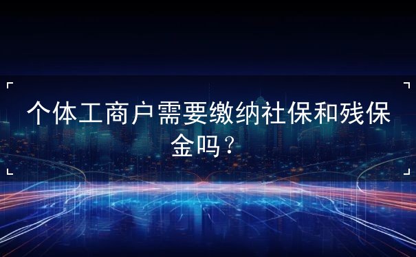 个体工商户需要缴纳社保和残保金吗? 个体工商户需要缴纳社保和残保金吗?