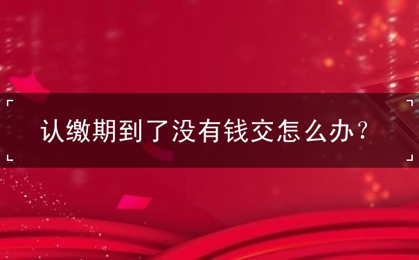 认缴期到了没有钱交 认缴期到了没有钱交