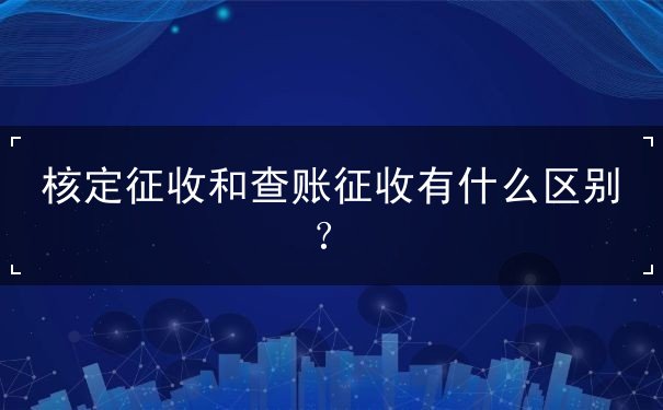 核定征收和查账征收 核定征收和查账征收