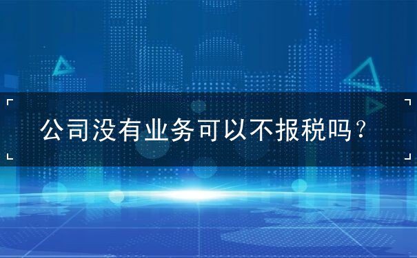 公司没有业务可以不报税吗 公司没有业务可以不报税吗