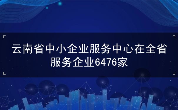 云南省中小企业服务中心在全省服务企业6476家 云南省中小企业服务中心在全省服务企业6476家