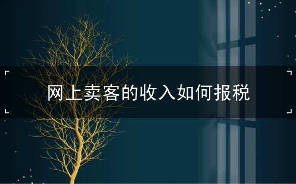 网上卖客的收入如何报税 网上卖客的收入如何报税