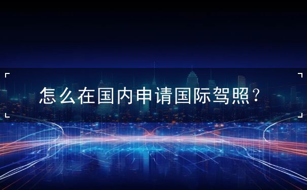 在国内申请国际驾照 在国内申请国际驾照