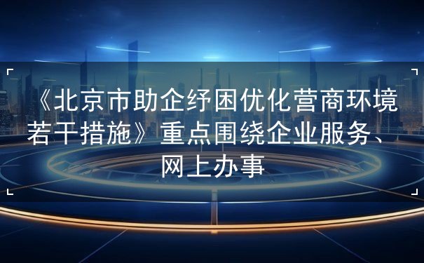 《北京市助企纾困优化营商环境若干措施》重点围绕企业服务、网上办事 《北京市助企纾困优化营商环境若干措施》重点围绕企业服务、网上办事