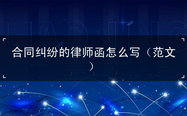 合同纠纷的律师函怎么写 合同纠纷的律师函怎么写