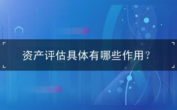 资产评估具体有哪些作用？